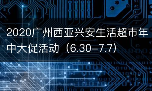 2020广州西亚兴安生活超市年中大促活动（6.30-7.7）