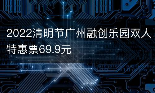2022清明节广州融创乐园双人特惠票69.9元