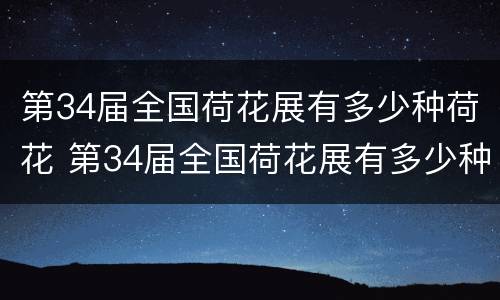 第34届全国荷花展有多少种荷花 第34届全国荷花展有多少种荷花品种