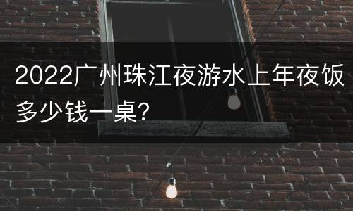 2022广州珠江夜游水上年夜饭多少钱一桌？