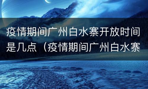 疫情期间广州白水寨开放时间是几点（疫情期间广州白水寨开放时间是几点啊）