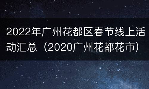 2022年广州花都区春节线上活动汇总（2020广州花都花市）