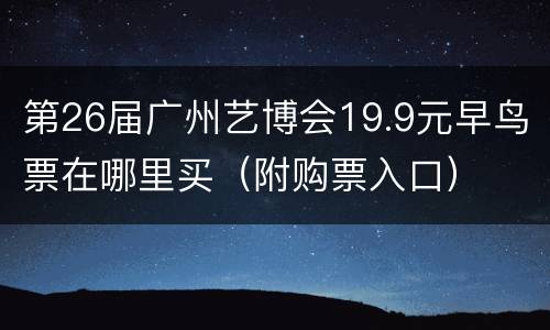 第26届广州艺博会19.9元早鸟票在哪里买（附购票入口）