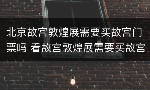 北京故宫敦煌展需要买故宫门票吗 看故宫敦煌展需要买故宫门票吗