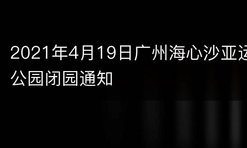 2021年4月19日广州海心沙亚运公园闭园通知