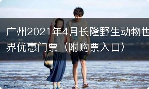 广州2021年4月长隆野生动物世界优惠门票（附购票入口）
