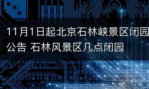 11月1日起北京石林峡景区闭园公告 石林风景区几点闭园
