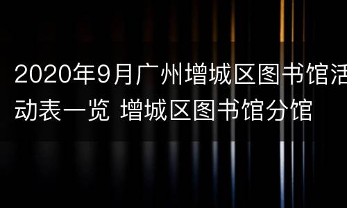 2020年9月广州增城区图书馆活动表一览 增城区图书馆分馆