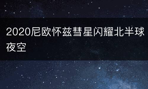 2020尼欧怀兹彗星闪耀北半球夜空