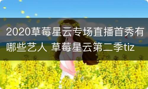 2020草莓星云专场直播首秀有哪些艺人 草莓星云第二季tizzyt免费