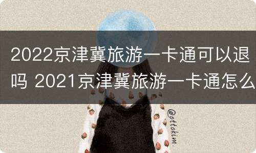 2022京津冀旅游一卡通可以退吗 2021京津冀旅游一卡通怎么买不到