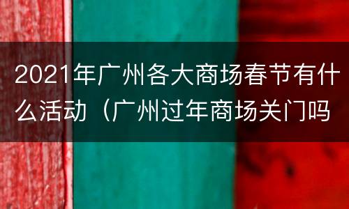 2021年广州各大商场春节有什么活动（广州过年商场关门吗）