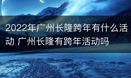 2022年广州长隆跨年有什么活动 广州长隆有跨年活动吗