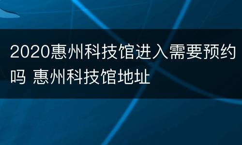 2020惠州科技馆进入需要预约吗 惠州科技馆地址