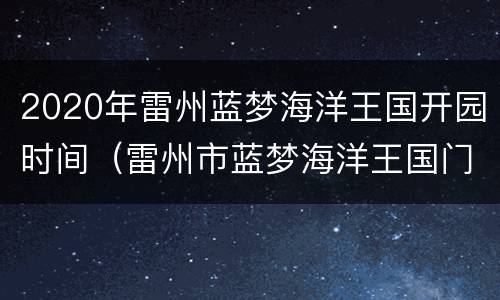 2020年雷州蓝梦海洋王国开园时间（雷州市蓝梦海洋王国门票多少钱）