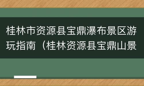 桂林市资源县宝鼎瀑布景区游玩指南（桂林资源县宝鼎山景区）