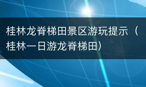 桂林龙脊梯田景区游玩提示（桂林一日游龙脊梯田）