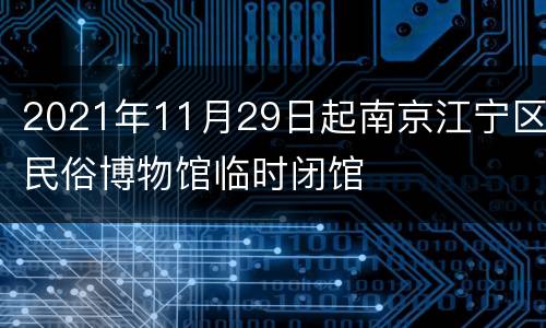 2021年11月29日起南京江宁区民俗博物馆临时闭馆