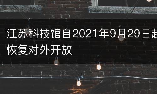 江苏科技馆自2021年9月29日起恢复对外开放
