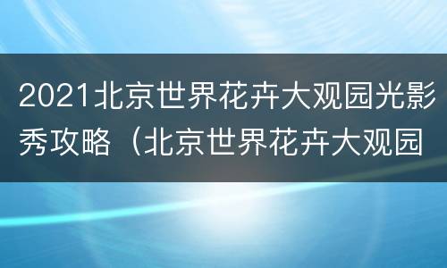 2021北京世界花卉大观园光影秀攻略（北京世界花卉大观园灯光秀票价）