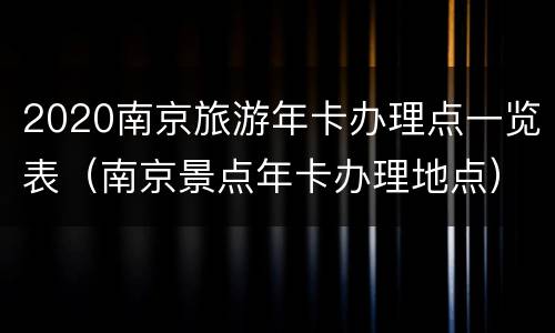 2020南京旅游年卡办理点一览表（南京景点年卡办理地点）