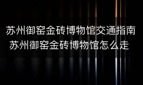 苏州御窑金砖博物馆交通指南 苏州御窑金砖博物馆怎么走