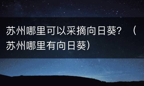 苏州哪里可以采摘向日葵？（苏州哪里有向日葵）