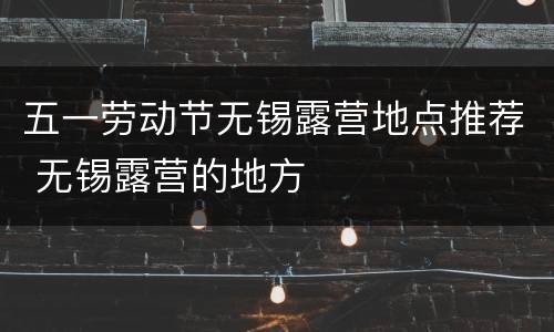 五一劳动节无锡露营地点推荐 无锡露营的地方