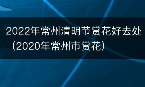 2022年常州清明节赏花好去处（2020年常州市赏花）