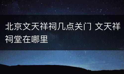 北京文天祥祠几点关门 文天祥祠堂在哪里