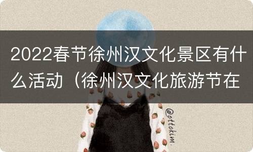 2022春节徐州汉文化景区有什么活动（徐州汉文化旅游节在什么地方）