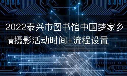 2022泰兴市图书馆中国梦家乡情摄影活动时间+流程设置