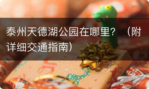 泰州天德湖公园在哪里？（附详细交通指南）