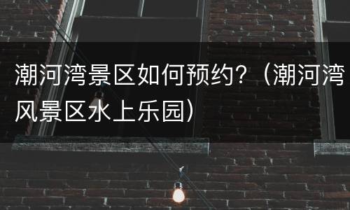 潮河湾景区如何预约?（潮河湾风景区水上乐园）