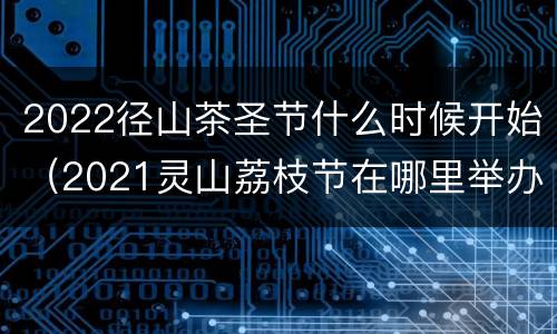 2022径山茶圣节什么时候开始（2021灵山荔枝节在哪里举办）
