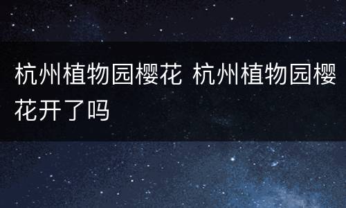 杭州植物园樱花 杭州植物园樱花开了吗