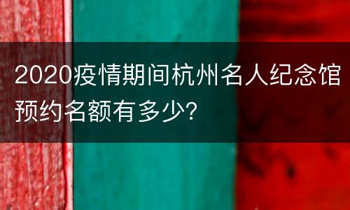2020疫情期间杭州名人纪念馆预约名额有多少？