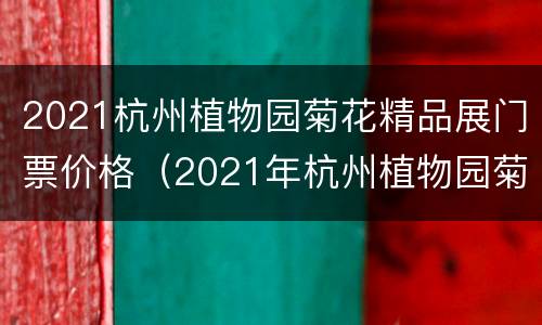 2021杭州植物园菊花精品展门票价格（2021年杭州植物园菊花展）