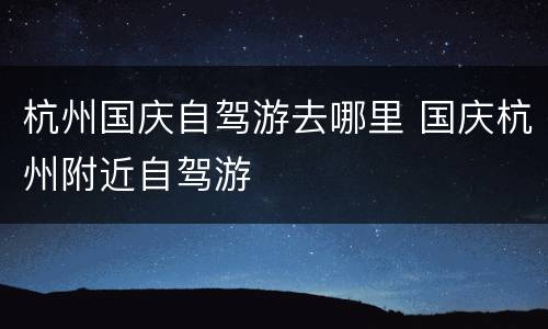 杭州国庆自驾游去哪里 国庆杭州附近自驾游