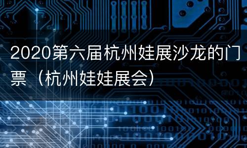 2020第六届杭州娃展沙龙的门票（杭州娃娃展会）