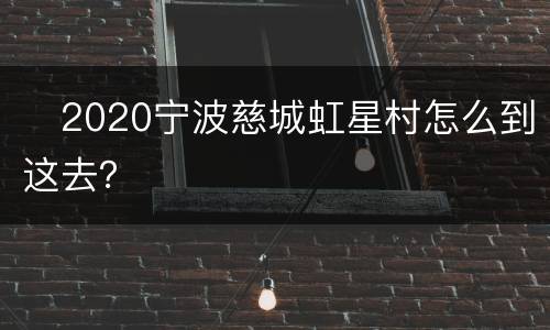 ​2020宁波慈城虹星村怎么到这去？