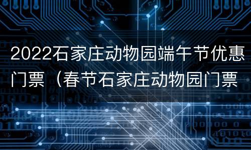2022石家庄动物园端午节优惠门票（春节石家庄动物园门票多少钱）