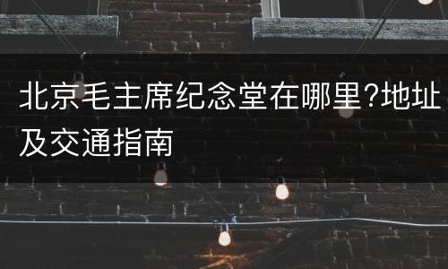 北京毛主席纪念堂在哪里?地址及交通指南
