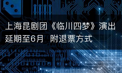 上海昆剧团《临川四梦》演出延期至6月  附退票方式