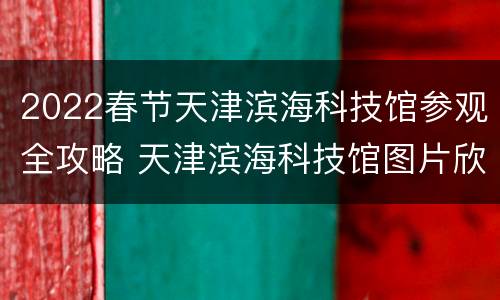 2022春节天津滨海科技馆参观全攻略 天津滨海科技馆图片欣赏