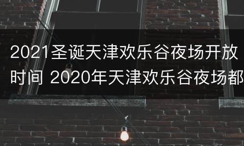 2021圣诞天津欢乐谷夜场开放时间 2020年天津欢乐谷夜场都有哪些项目