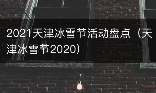2021天津冰雪节活动盘点（天津冰雪节2020）