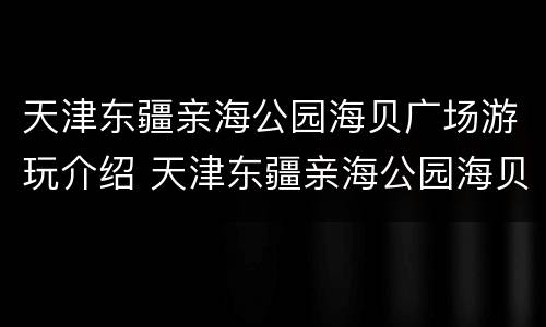 天津东疆亲海公园海贝广场游玩介绍 天津东疆亲海公园海贝广场游玩介绍图片