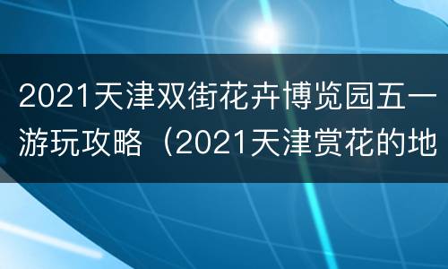2021天津双街花卉博览园五一游玩攻略（2021天津赏花的地方有哪些）