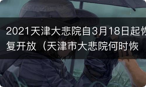 2021天津大悲院自3月18日起恢复开放（天津市大悲院何时恢复）